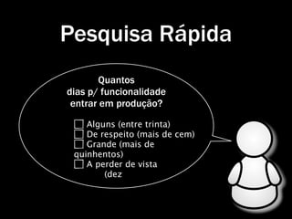Pesquisa Rápida
       Quantos
dias p/ funcionalidade
 entrar em produção?

    Alguns (entre trinta)
    De respeito (mais de cem)
    Grande (mais de
 quinhentos)
    A perder de vista
        (dez
 