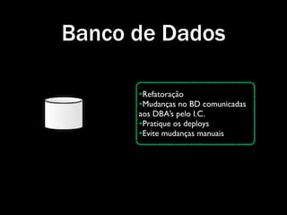 Banco de Dados

      •Refatoração
      •Mudanças no BD comunicadas
      aos DBA’s pelo I.C.
      •Pratique os deploys
      •Evite mudanças manuais
 