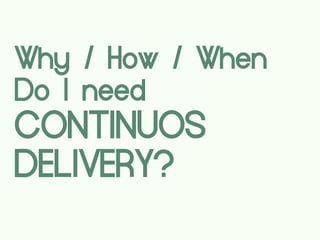Why / How / When
Do I need
CONTINUOS
DELIVERY?
 