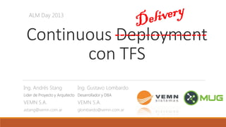 Continuous Deployment
con TFS
Ing. Gustavo Lombardo
Desarrollador y DBA
VEMN S.A.
glombardo@vemn.com.ar
------------------
Ing. Andrés Stang
Lider de Proyecto y Arquitecto
VEMN S.A.
astang@vemn.com.ar
ALM Day 2013
 