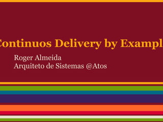 Continuos Delivery by Example
   Roger Almeida
   Arquiteto de Sistemas @Atos
 