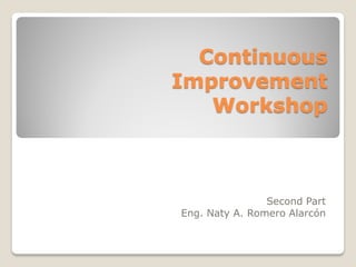 Continuous
Improvement
   Workshop



                Second Part
Eng. Naty A. Romero Alarcón
 
