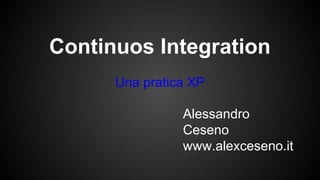 Continuos Integration
Una pratica XP
Alessandro Ceseno
contact me, my website is:
www.alexceseno.it
Add me on Linkedin:
http://www.linkedin.com/in/alessandroceseno

 