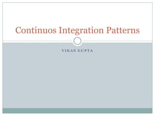 V I K A S G U P T A
Continuos Integration Patterns
 