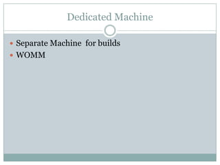 Dedicated Machine
 Separate Machine for builds
 WOMM
 