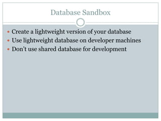 Database Sandbox
 Create a lightweight version of your database
 Use lightweight database on developer machines
 Don’t use shared database for development
 
