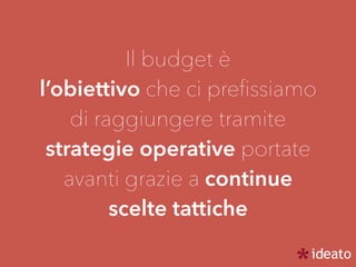 Il budget è
l’obiettivo che ci preﬁssiamo
di raggiungere tramite
strategie operative portate
avanti grazie a continue
scelte tattiche
 