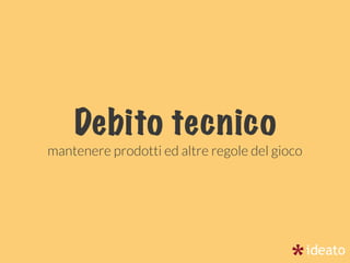 Debito tecnico
mantenere prodotti ed altre regole del gioco
 