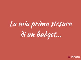 La mia prima stesura
di un budget…
 