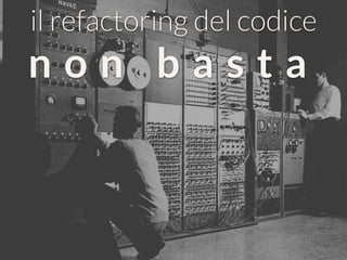 il refactoring del codice
n o n b a s t a
 