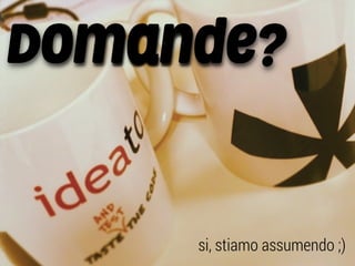 si, stiamo assumendo ;)
Domande?
 