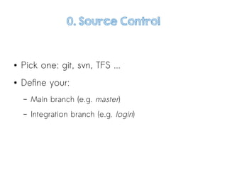 0. Source Control
● Pick one: git, svn, TFS ...
● Define your:
– Main branch (e.g. master)
– Integration branch (e.g. login)
 