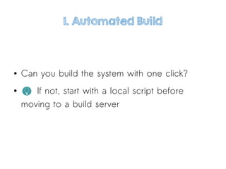 1. Automated Build
● Can you build the system with one click?
● If not, start with a local script before
moving to a build server
 