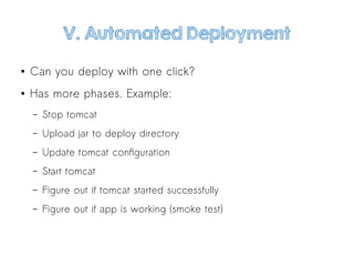 V. Automated Deployment
● Can you deploy with one click?
● Has more phases. Example:
– Stop tomcat
– Upload jar to deploy directory
– Update tomcat configuration
– Start tomcat
– Figure out if tomcat started successfully
– Figure out if app is working (smoke test)
 