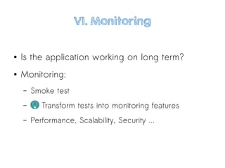 VI. Monitoring
● Is the application working on long term?
● Monitoring:
– Smoke test
– Transform tests into monitoring features
– Performance, Scalability, Security ...
 