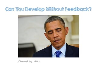 Can You Develop Without Feedback?
Obama doing politics
 