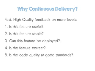 Why Continuous Delivery?
Fast, High Quality feedback on more levels:
1. Is this feature useful?
2. Is this feature stable?
3. Can this feature be deployed?
4. Is the feature correct?
5. Is the code quality at good standards?
 