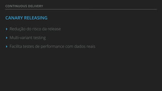 CONTINUOUS DELIVERY
CANARY RELEASING
▸ Redução do risco da release
▸ Multi-variant testing
▸ Facilita testes de performance com dados reais
 
