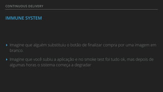 CONTINUOUS DELIVERY
IMMUNE SYSTEM
▸ Imagine que alguém substituiu o botão de ﬁnalizar compra por uma imagem em
branco.
▸ Imagine que você subiu a aplicação e no smoke test foi tudo ok, mas depois de
algumas horas o sistema começa a degradar
 