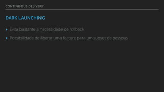CONTINUOUS DELIVERY
DARK LAUNCHING
▸ Evita bastante a necessidade de rollback
▸ Possibilidade de liberar uma feature para um subset de pessoas
 