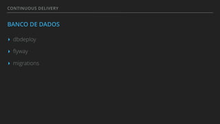 CONTINUOUS DELIVERY
BANCO DE DADOS
▸ dbdeploy
▸ ﬂyway
▸ migrations
 
