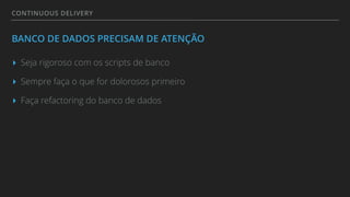 CONTINUOUS DELIVERY
BANCO DE DADOS PRECISAM DE ATENÇÃO
▸ Seja rigoroso com os scripts de banco
▸ Sempre faça o que for dolorosos primeiro
▸ Faça refactoring do banco de dados
 