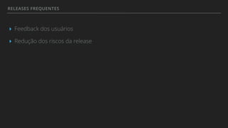 RELEASES FREQUENTES
▸ Feedback dos usuários
▸ Redução dos riscos da release
 