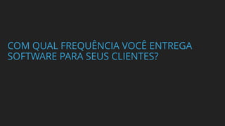 COM QUAL FREQUÊNCIA VOCÊ ENTREGA
SOFTWARE PARA SEUS CLIENTES?
 