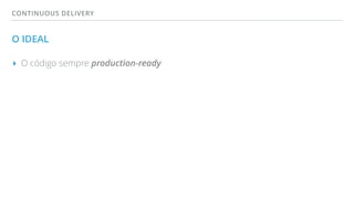 CONTINUOUS DELIVERY
O IDEAL
▸ O código sempre production-ready
 