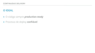 CONTINUOUS DELIVERY
O IDEAL
▸ O código sempre production-ready
▸ Processo de deploy conﬁável
 