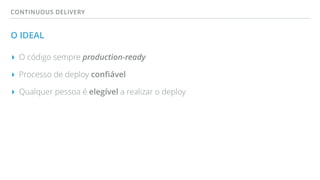 CONTINUOUS DELIVERY
O IDEAL
▸ O código sempre production-ready
▸ Processo de deploy conﬁável
▸ Qualquer pessoa é elegível a realizar o deploy
 