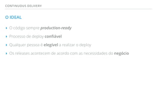 CONTINUOUS DELIVERY
O IDEAL
▸ O código sempre production-ready
▸ Processo de deploy conﬁável
▸ Qualquer pessoa é elegível a realizar o deploy
▸ Os releases acontecem de acordo com as necessidades do negócio
 