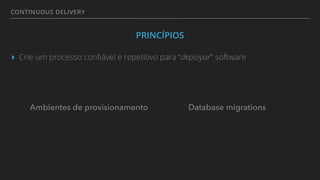 CONTINUOUS DELIVERY
PRINCÍPIOS
▸ Crie um processo conﬁável e repetitivo para “deployar" software
Ambientes de provisionamento Database migrations
 