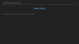 CONTINUOUS DELIVERY
PRINCÍPIOS
▸ Automatize tudo que for possível
 