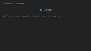 CONTINUOUS DELIVERY
PRINCÍPIOS
▸ Crie um mecanismo de aprovação para testes manuais
 