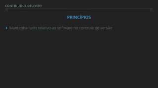 CONTINUOUS DELIVERY
PRINCÍPIOS
▸ Mantenha tudo relativo ao software no controle de versão
 