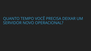 QUANTO TEMPO VOCÊ PRECISA DEIXAR UM
SERVIDOR NOVO OPERACIONAL?
 