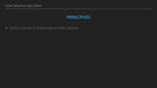 CONTINUOUS DELIVERY
PRINCÍPIOS
▸ Todo mundo é responsável pelo deploy
 