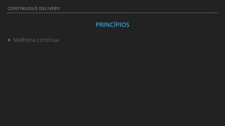 CONTINUOUS DELIVERY
PRINCÍPIOS
▸ Melhoria contínua
 