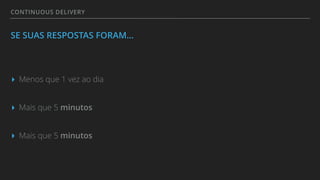 CONTINUOUS DELIVERY
SE SUAS RESPOSTAS FORAM…
▸ Menos que 1 vez ao dia
▸ Mais que 5 minutos
▸ Mais que 5 minutos
 
