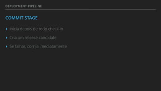 DEPLOYMENT PIPELINE
COMMIT STAGE
▸ Inicia depois de todo check-in
▸ Cria um release candidate
▸ Se falhar, corrija imediatamente
 