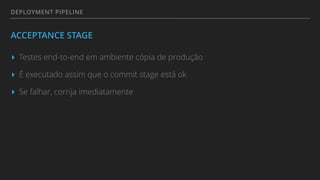 DEPLOYMENT PIPELINE
ACCEPTANCE STAGE
▸ Testes end-to-end em ambiente cópia de produção
▸ É executado assim que o commit stage está ok
▸ Se falhar, corrija imediatamente
 