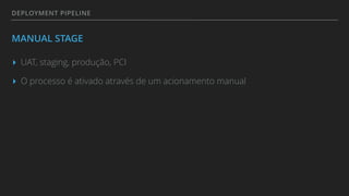 DEPLOYMENT PIPELINE
MANUAL STAGE
▸ UAT, staging, produção, PCI
▸ O processo é ativado através de um acionamento manual
 