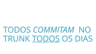 TODOS COMMITAM NO
TRUNK TODOS OS DIAS
 