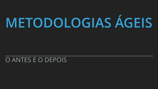 METODOLOGIAS ÁGEIS
O ANTES E O DEPOIS
 
