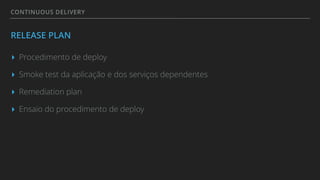 CONTINUOUS DELIVERY
RELEASE PLAN
▸ Procedimento de deploy
▸ Smoke test da aplicação e dos serviços dependentes
▸ Remediation plan
▸ Ensaio do procedimento de deploy
 