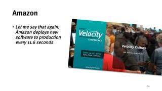 24
Amazon
• Let me say that
again. Amazon
deploys new
software to
production every 11.6
seconds
 