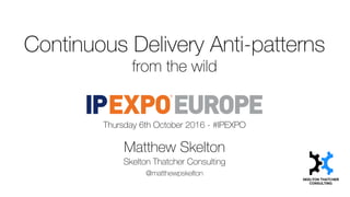 Continuous Delivery Anti-patterns
from the wild
Thursday 6th October 2016 - #IPEXPO
Matthew Skelton
Skelton Thatcher Consulting
@matthewpskelton
 
