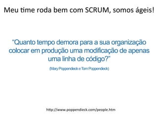 Meu	
  8me	
  roda	
  bem	
  com	
  SCRUM,	
  somos	
  ágeis!	
  
“Quanto tempo demora para a sua organização
colocar em produção uma modificação de apenas
uma linha de código?”
(MaryPoppendieckeTomPoppendieck)
hLp://www.poppendieck.com/people.htm	
  
 