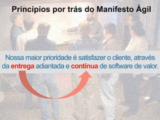 Princípios por trás do Manifesto Ágil
Nossa maior prioridade é satisfazer o cliente, através
da entrega adiantada e contínua de software de valor.
 